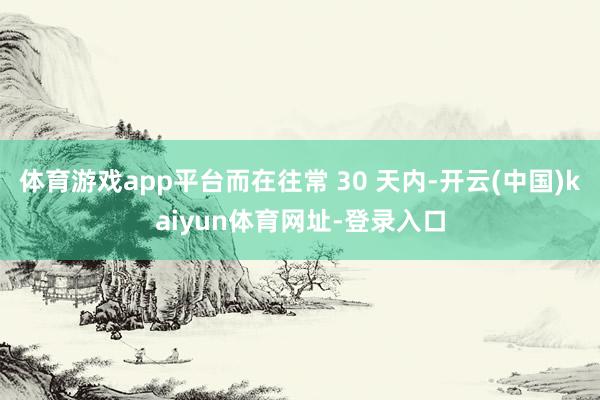 体育游戏app平台而在往常 30 天内-开云(中国)kaiy