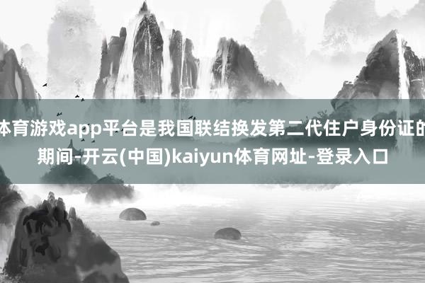 体育游戏app平台是我国联结换发第二代住户身份证的期间-开云