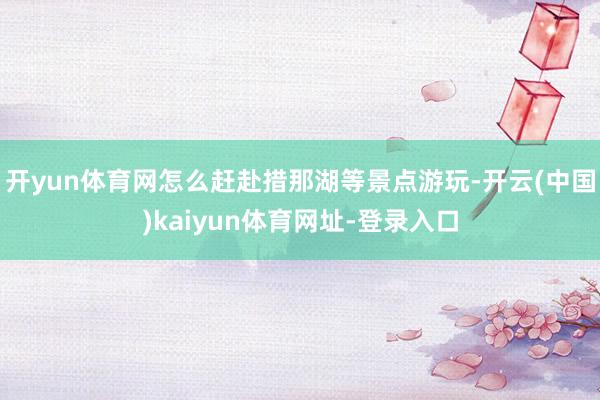 开yun体育网怎么赶赴措那湖等景点游玩-开云(中国)kaiy