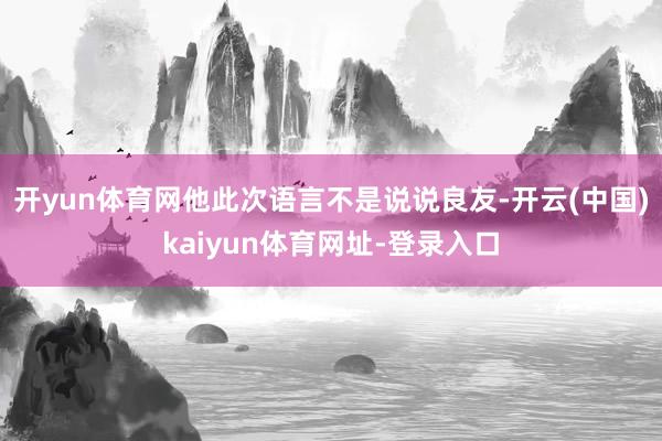 开yun体育网他此次语言不是说说良友-开云(中国)kaiyu