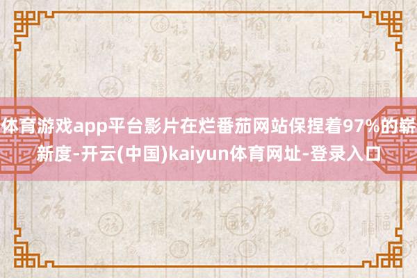 体育游戏app平台影片在烂番茄网站保捏着97%的崭新度-开云