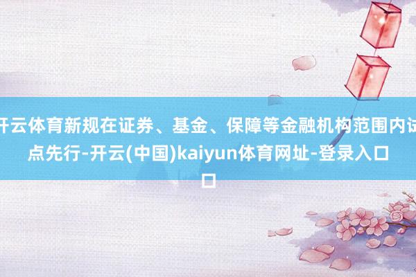 开云体育新规在证券、基金、保障等金融机构范围内试点先行-开云