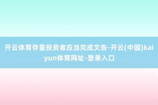 开云体育存量投资者应当完成文告-开云(中国)kaiyun体育