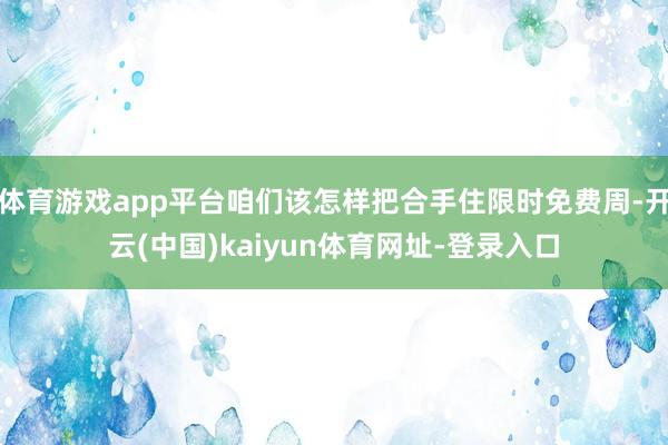 体育游戏app平台咱们该怎样把合手住限时免费周-开云(中国)kaiyun体育网址-登录入口