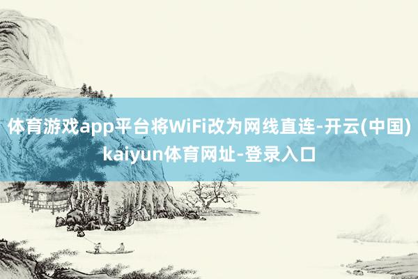 体育游戏app平台将WiFi改为网线直连-开云(中国)kaiyun体育网址-登录入口