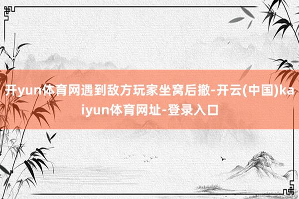 开yun体育网遇到敌方玩家坐窝后撤-开云(中国)kaiyun