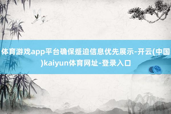 体育游戏app平台确保蹙迫信息优先展示-开云(中国)kaiy