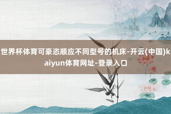 世界杯体育可豪恣顺应不同型号的机床-开云(中国)kaiyun