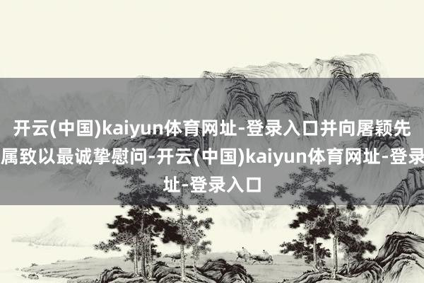 开云(中国)kaiyun体育网址-登录入口并向屠颖先生家属致以最诚挚慰问-开云(中国)kaiyun体育网址-登录入口