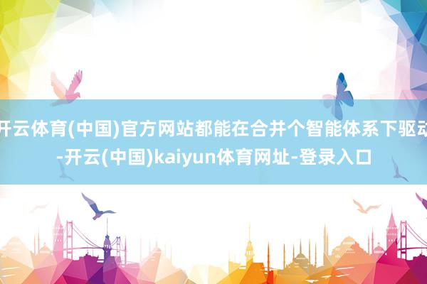 开云体育(中国)官方网站都能在合并个智能体系下驱动-开云(中