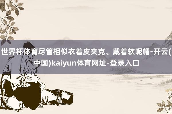 世界杯体育尽管相似衣着皮夹克、戴着软呢帽-开云(中国)kai