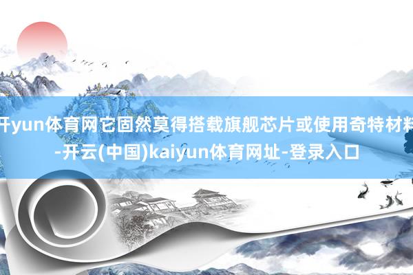 开yun体育网它固然莫得搭载旗舰芯片或使用奇特材料-开云(中