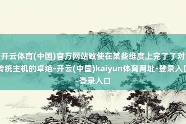开云体育(中国)官方网站致使在某些维度上完了了对传统主机的卓