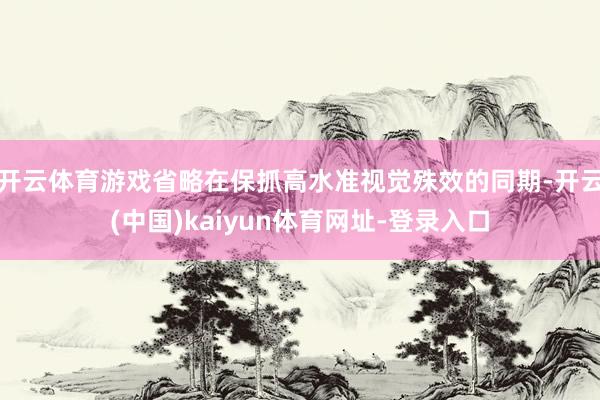 开云体育游戏省略在保抓高水准视觉殊效的同期-开云(中国)ka