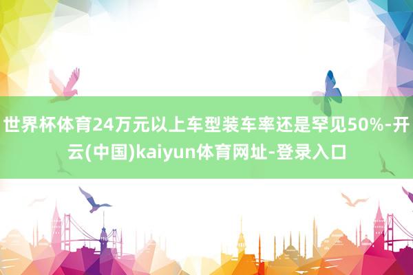 世界杯体育24万元以上车型装车率还是罕见50%-开云(中国)