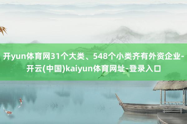 开yun体育网31个大类、548个小类齐有外资企业-开云(中