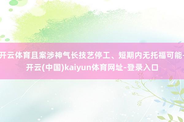 开云体育且案涉神气长技艺停工、短期内无托福可能-开云(中国)