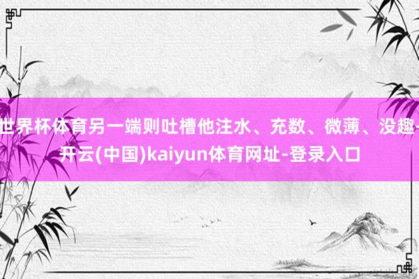 世界杯体育另一端则吐槽他注水、充数、微薄、没趣-开云(中国)