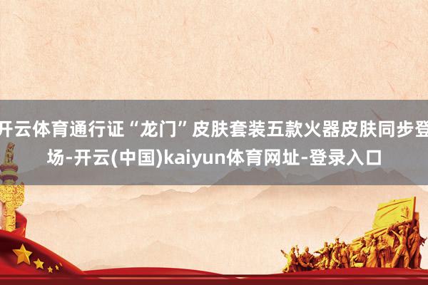 开云体育通行证“龙门”皮肤套装五款火器皮肤同步登场-开云(中