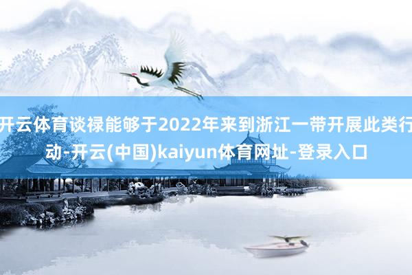 开云体育谈禄能够于2022年来到浙江一带开展此类行动-开云(