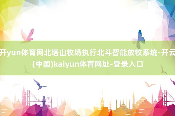 开yun体育网北塔山牧场执行北斗智能放牧系统-开云(中国)k