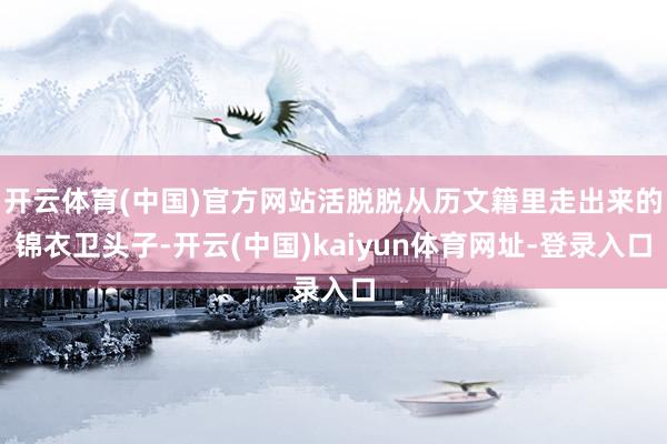 开云体育(中国)官方网站活脱脱从历文籍里走出来的锦衣卫头子-