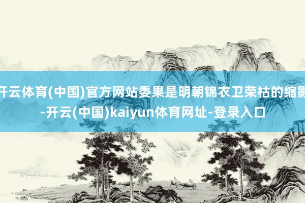 开云体育(中国)官方网站委果是明朝锦衣卫荣枯的缩影-开云(中