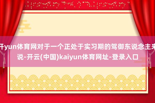 开yun体育网对于一个正处于实习期的驾御东说念主来说-开云(