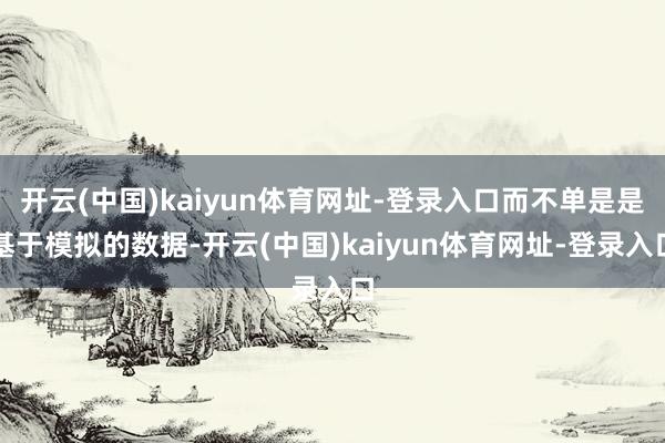 开云(中国)kaiyun体育网址-登录入口而不单是是基于模拟的数据-开云(中国)kaiyun体育网址-登录入口