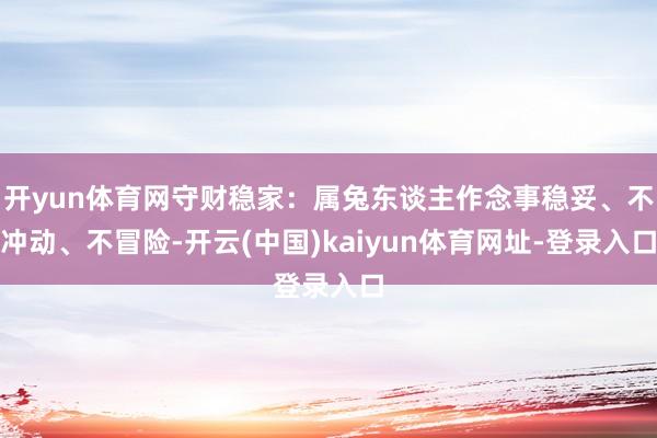 开yun体育网守财稳家：属兔东谈主作念事稳妥、不冲动、不冒险
