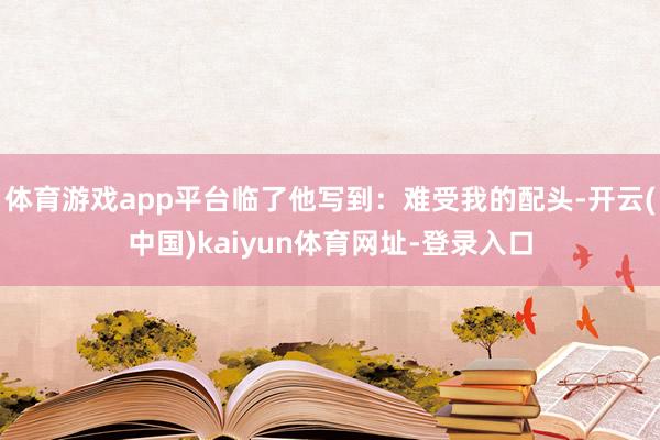 体育游戏app平台临了他写到：难受我的配头-开云(中国)ka