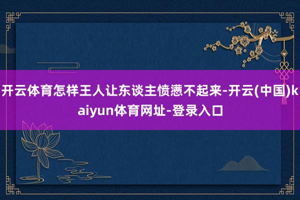 开云体育怎样王人让东谈主愤懑不起来-开云(中国)kaiyun