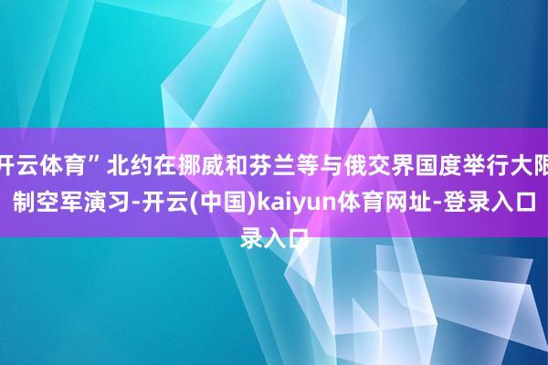 开云体育”北约在挪威和芬兰等与俄交界国度举行大限制空军演习-