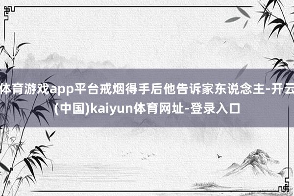体育游戏app平台戒烟得手后他告诉家东说念主-开云(中国)k