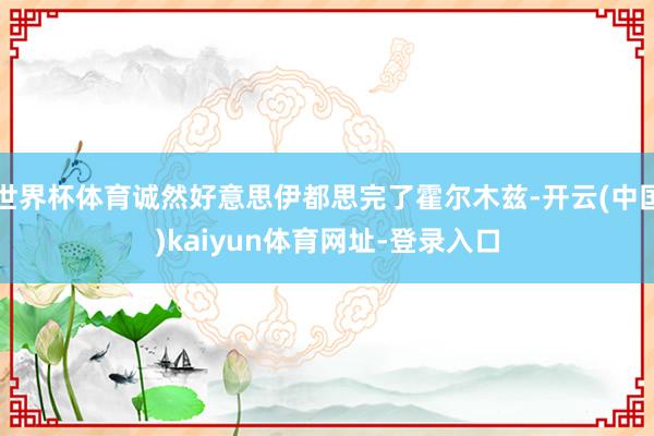 世界杯体育诚然好意思伊都思完了霍尔木兹-开云(中国)kaiy