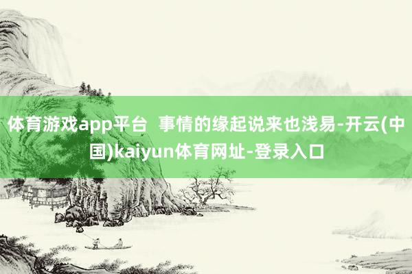 体育游戏app平台  事情的缘起说来也浅易-开云(中国)ka