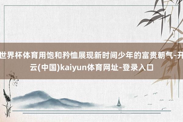 世界杯体育用饱和矜恤展现新时间少年的富贵朝气-开云(中国)k