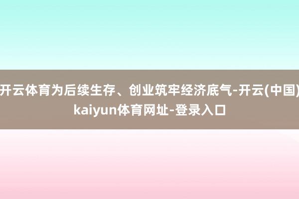 开云体育为后续生存、创业筑牢经济底气-开云(中国)kaiyu