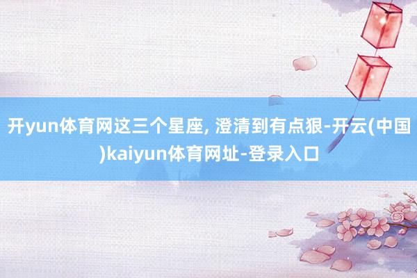 开yun体育网这三个星座, 澄清到有点狠-开云(中国)kai