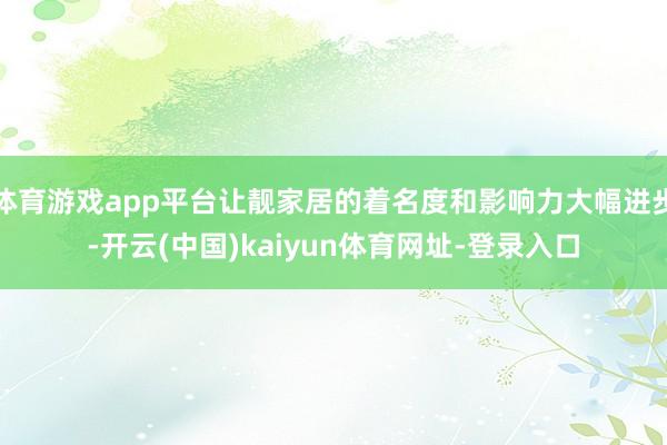 体育游戏app平台让靓家居的着名度和影响力大幅进步-开云(中国)kaiyun体育网址-登录入口