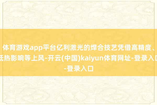 体育游戏app平台亿利激光的焊合技艺凭借高精度、低热影响等上风-开云(中国)kaiyun体育网址-登录入口