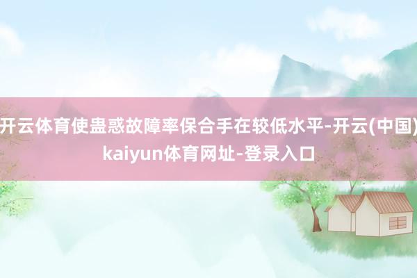 开云体育使蛊惑故障率保合手在较低水平-开云(中国)kaiyun体育网址-登录入口