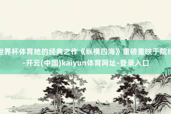 世界杯体育她的经典之作《纵横四海》重磅重映于院线-开云(中国)kaiyun体育网址-登录入口