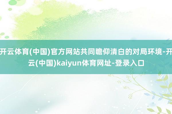 开云体育(中国)官方网站共同瞻仰清白的对局环境-开云(中国)kaiyun体育网址-登录入口