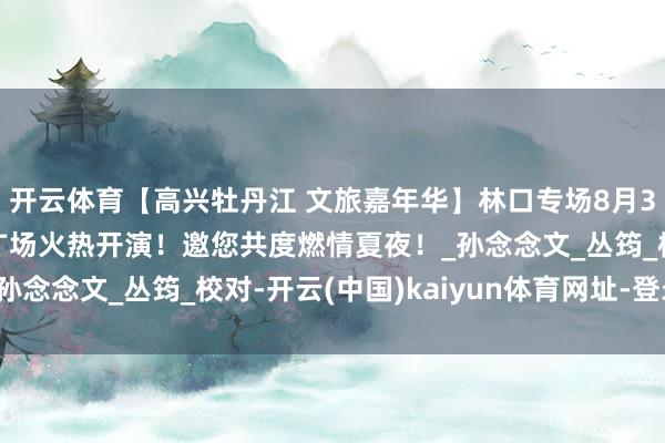 开云体育【高兴牡丹江 文旅嘉年华】林口专场8月3日晚19:30分牡丹广场火热开演!邀您共度燃情夏夜!_孙念念文_丛筠_校对-开云(中国)kaiyun体育网址-登录入口