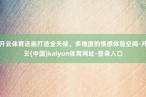 开云体育还能打造全天候、多维度的情感体验空间-开云(中国)kaiyun体育网址-登录入口