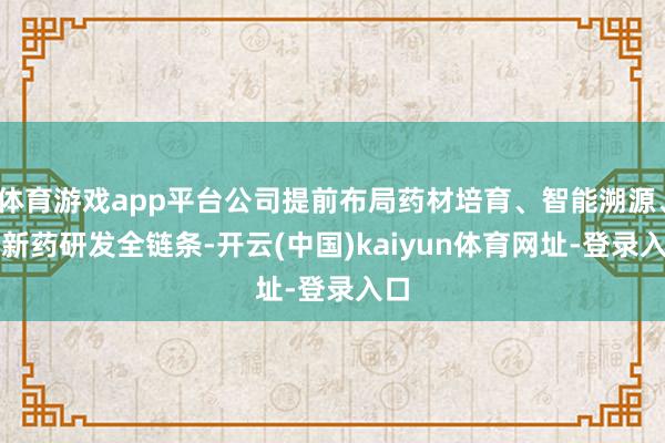 体育游戏app平台公司提前布局药材培育、智能溯源、AI新药研发全链条-开云(中国)kaiyun体育网址-登录入口