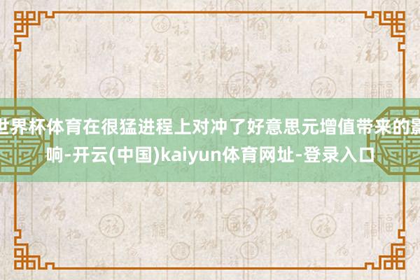 世界杯体育在很猛进程上对冲了好意思元增值带来的影响-开云(中