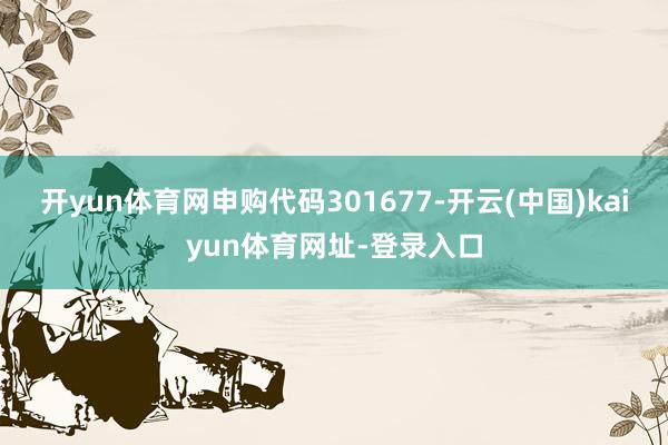 开yun体育网申购代码301677-开云(中国)kaiyun