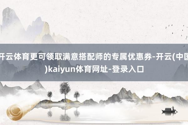 开云体育更可领取满意搭配师的专属优惠券-开云(中国)kaiy